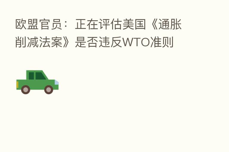 欧盟官员:正在评估美国《通胀削减法案》是否违反WTO准则