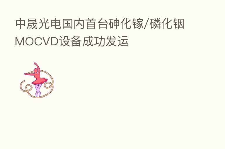 中晟光电国内首台砷化镓/磷化铟MOCVD设备成功发运