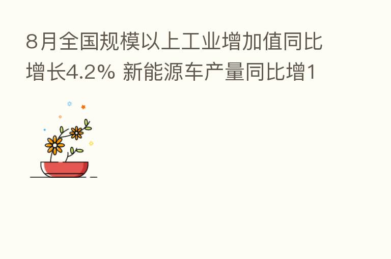 8月全国规模以上工业增加值同比增长4.2% 新能源车产量同比增117%