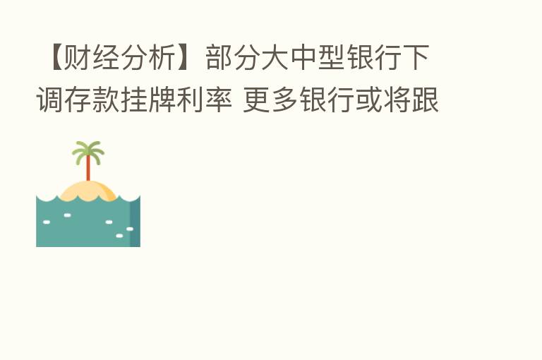 【财经分析】部分大中型银行下调存款挂牌利率 更多银行或将跟进
