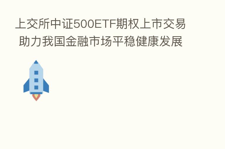 上交所中证500ETF期权上市交易 助力我国金融市场平稳健康发展