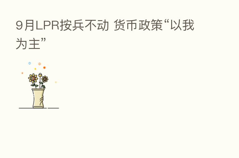 9月LPR按兵不动 货币政策“以我为主”