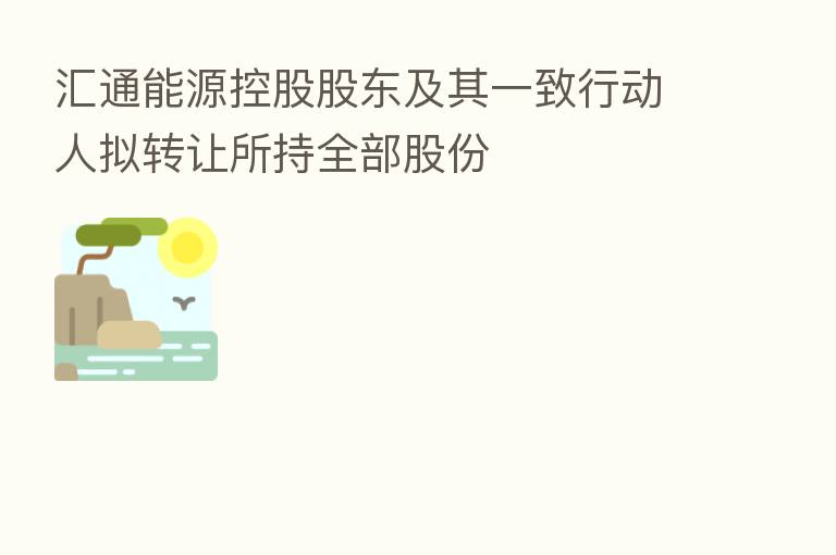 汇通能源控股股东及其一致行动人拟转让所持全部股份