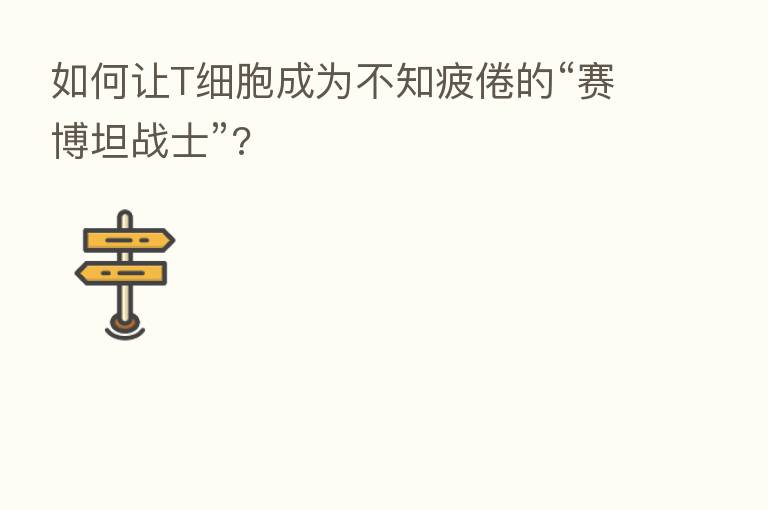 如何让T细胞成为不知疲倦的“赛博坦战士”?