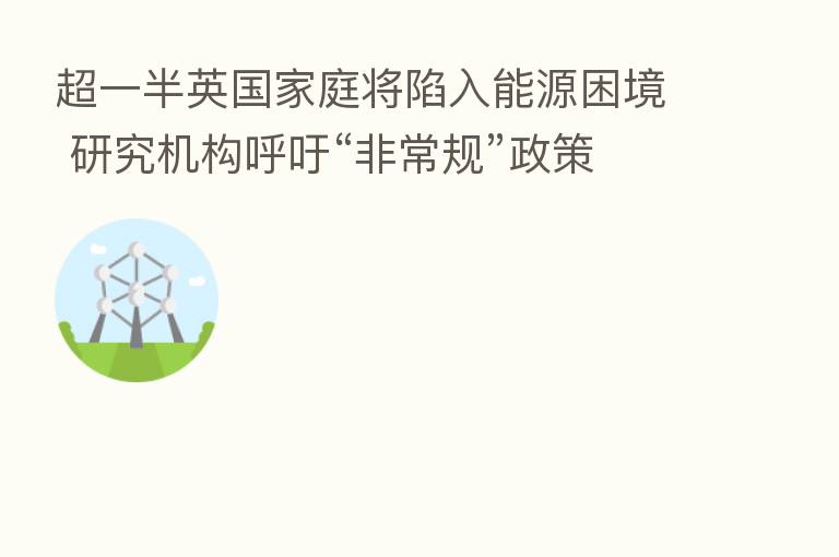超一半英国家庭将陷入能源困境 研究机构呼吁“非常规”政策