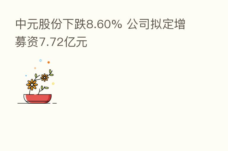 中元股份下跌8.60% 公司拟定增募资7.72亿元