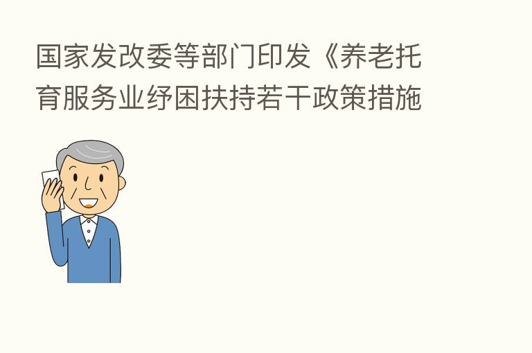 国家发改委等部门印发《养老托育服务业纾困扶持若干政策措施》