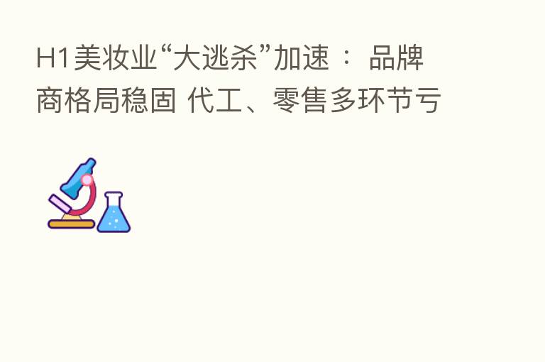 H1美妆业“大逃 ”加速 :品牌商格局稳固 代工、零售多环节亏损加剧
