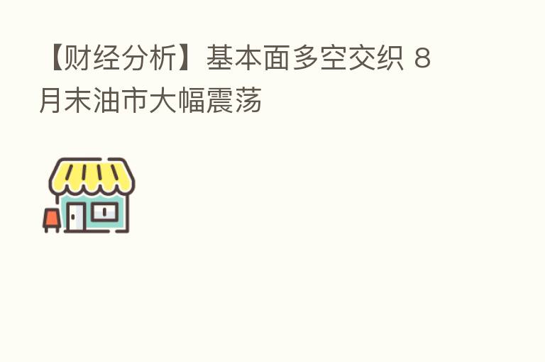 【财经分析】基本面多空交织 8月末油市大幅震荡