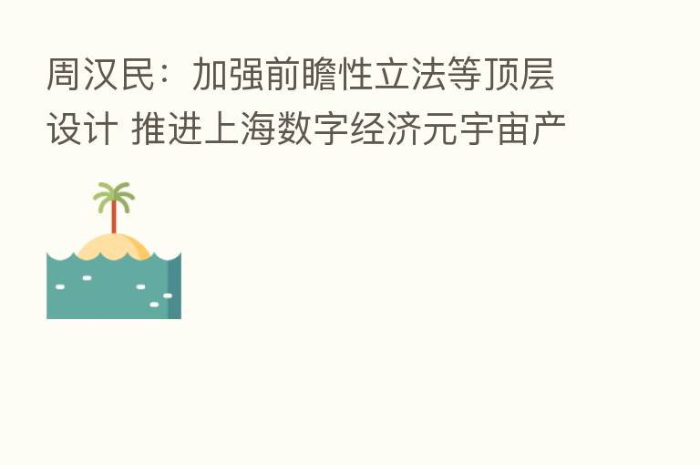 周汉民:加强前瞻性立法等顶层设计 推进上海数字经济元宇宙产业新赛道(附全文)