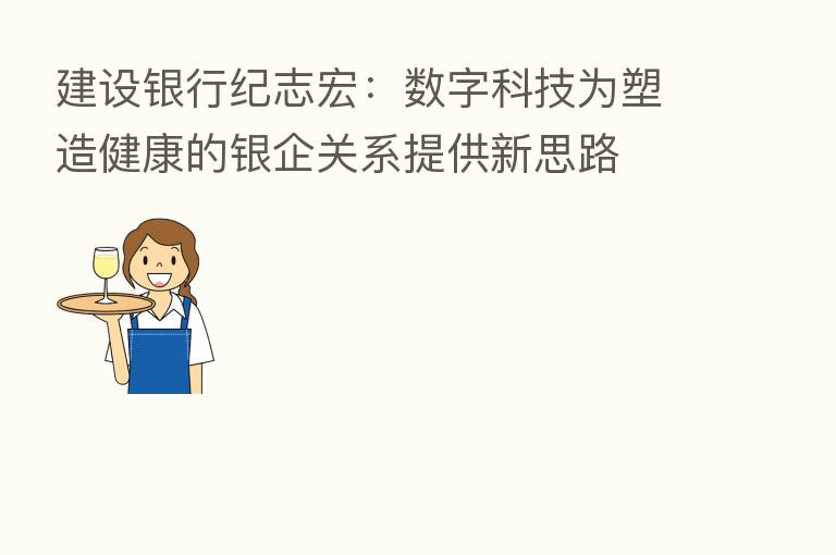 建设银行纪志宏:数字科技为塑造健康的银企关系提供新思路