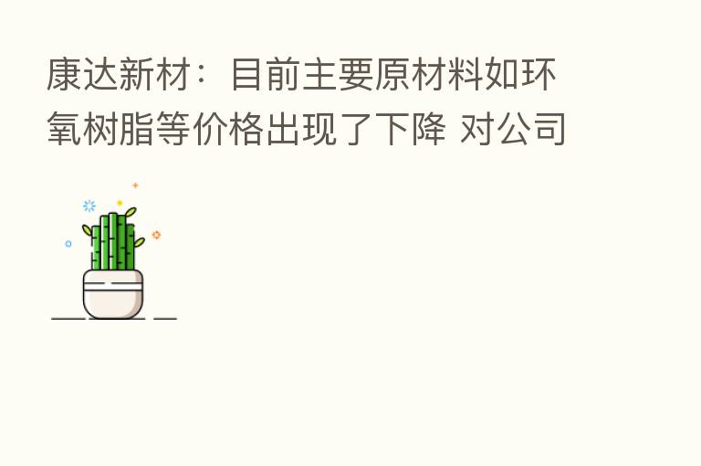 康达新材:目前主要原材料如环氧树脂等价格出现了下降 对公司胶粘剂业务边际利润及毛利率提升有正向作用