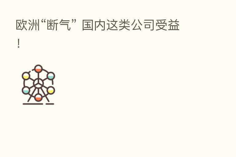 欧洲“断气” 国内这类公司受益!