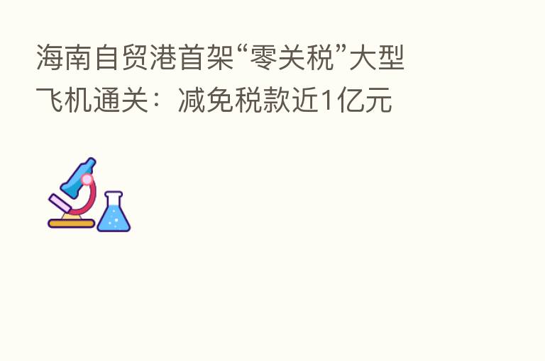 海南自贸港首架“零关税”大型飞机通关:减免税款近1亿元