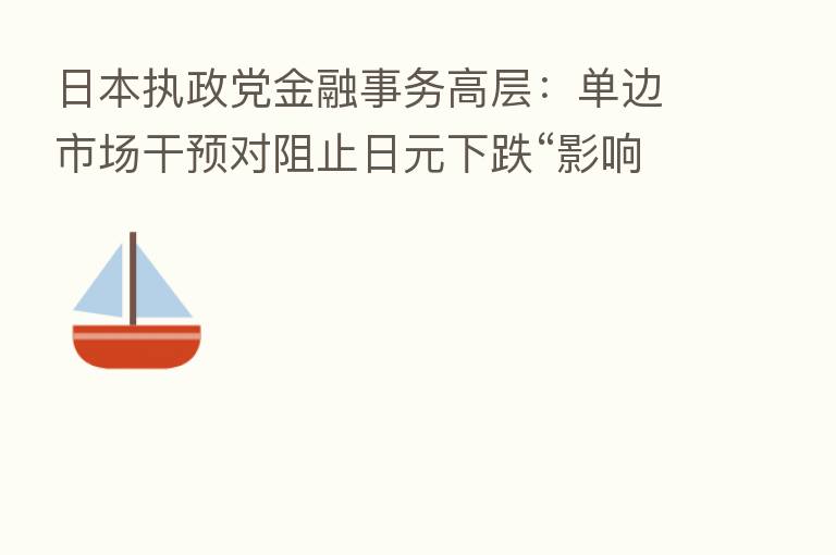 日本执政党金融事务高层:单边市场干预对阻止日元下跌“影响有限”