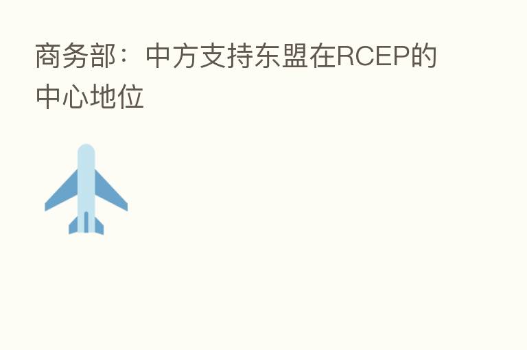 商务部:中方支持东盟在RCEP的中心地位