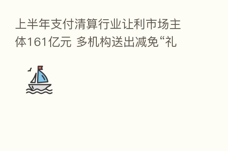 上半年支付清算行业让利市场主体161亿元 多机构送出减免“礼包”