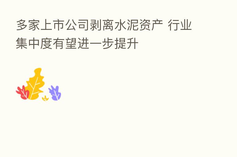 多家上市公司剥离水泥资产 行业集中度有望进一步提升