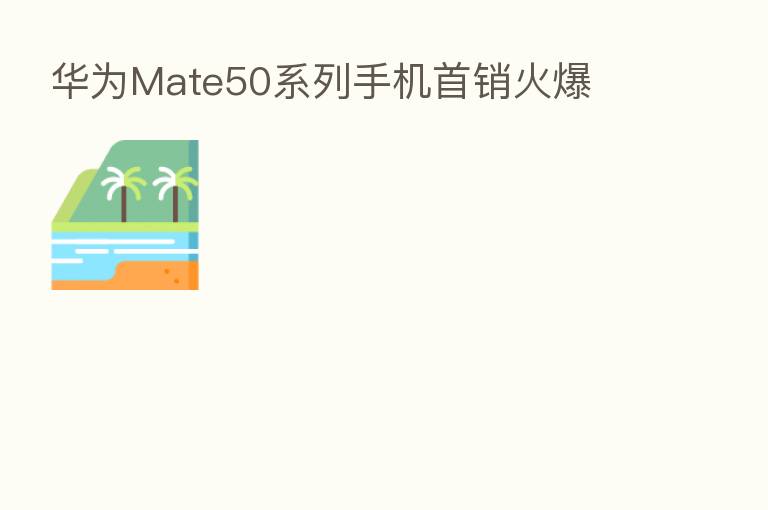 华为Mate50系列手机首销火爆