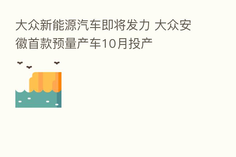 大众新能源汽车即将发力 大众安徽首款预量产车10月投产