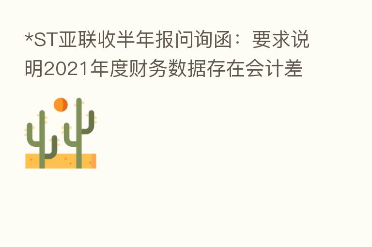 *ST亚联收半年报问询函:要求说明2021年度财务数据存在会计差错的具体原因
