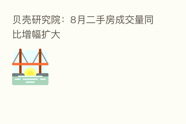 贝壳研究院:8月二手房成交量同比增幅扩大