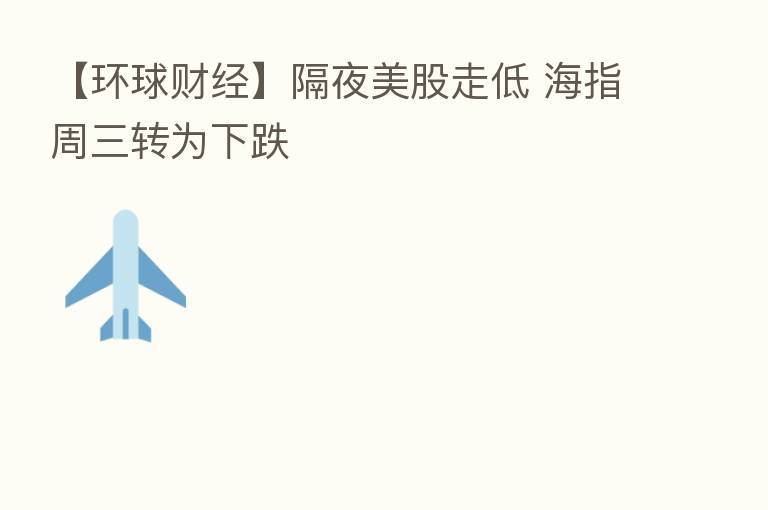 【环球财经】隔夜美股走低 海指周三转为下跌