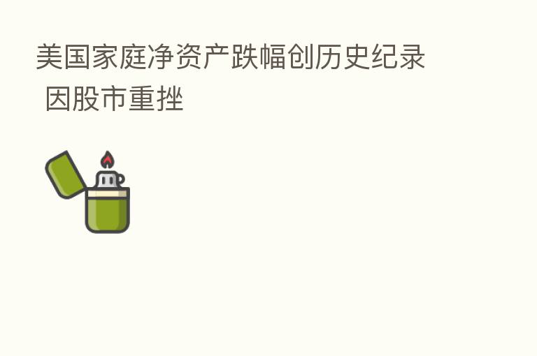 美国家庭净资产跌幅创历史纪录 因股市重挫