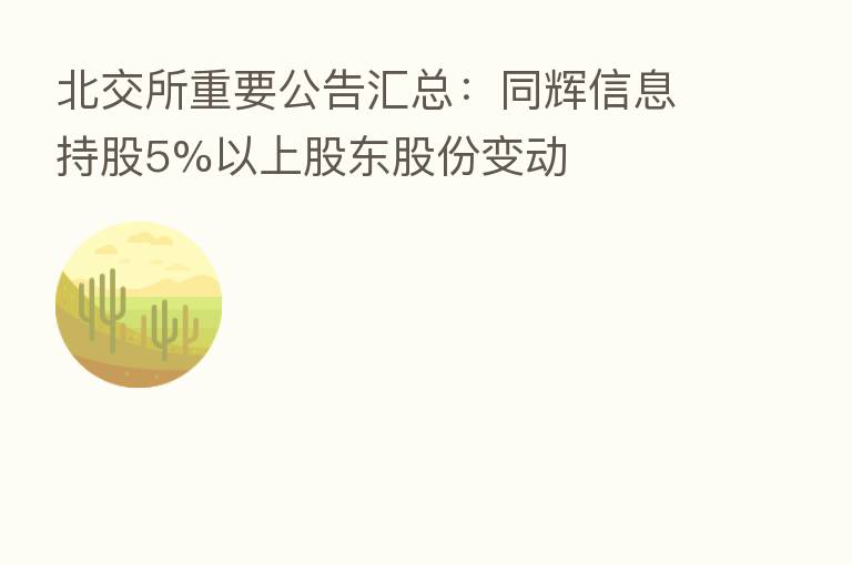 北交所重要公告汇总:同辉信息持股5%以上股东股份变动