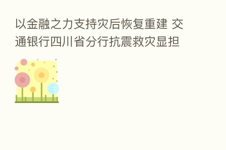 以金融之力支持灾后恢复重建 交通银行四川省分行抗震救灾显担当