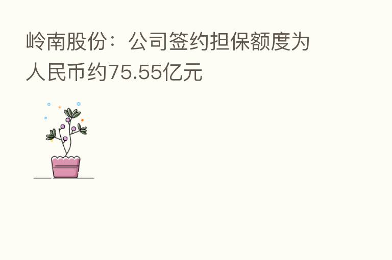 岭南股份:公司签约担保额度为人民币约75.55亿元