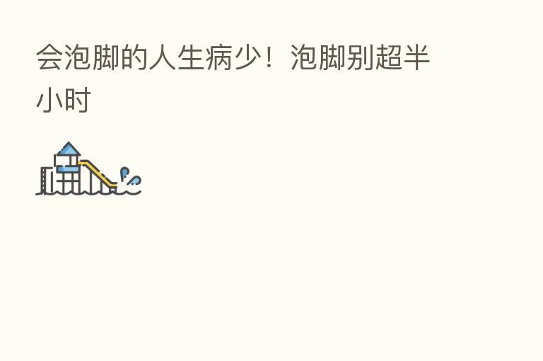 会泡脚的人生病少!泡脚别超半小时