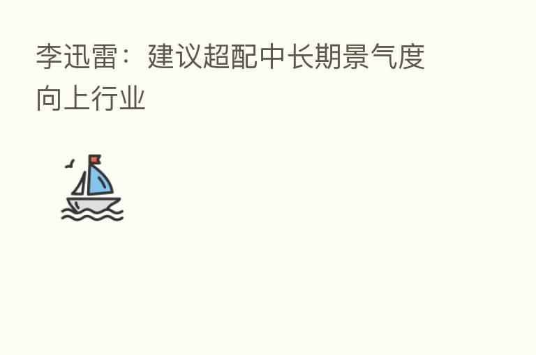 李迅雷:建议超配中长期景气度向上行业