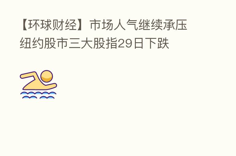 【环球财经】市场人气继续承压 纽约股市三大股指29日下跌