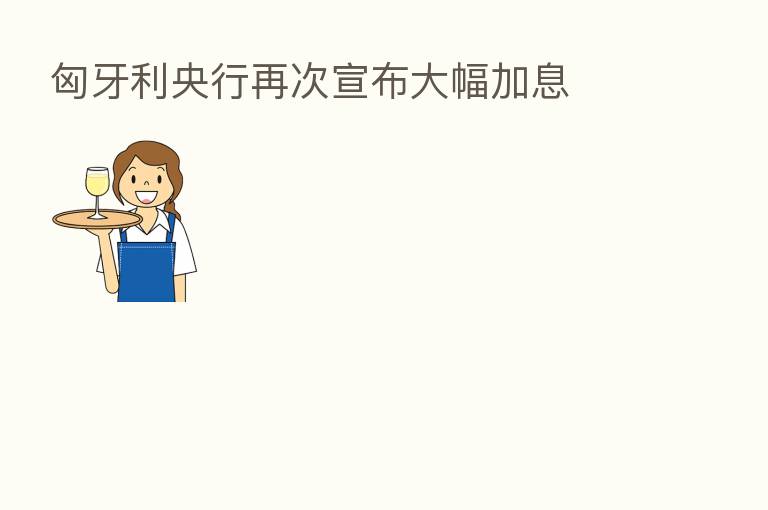 匈牙利央行再次宣布大幅加息