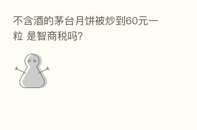 不含酒的茅台月饼被炒到60元一粒 是智商税吗?