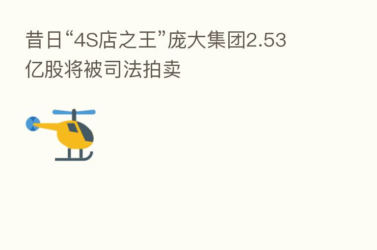 昔日“4S店之王”庞大集团2.53亿股将被司法拍卖