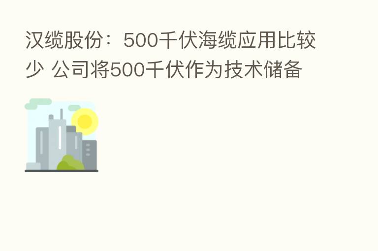 汉缆股份：500千伏海缆应用比较少 公司将500千伏作为技术储备 将在新的项目需求中寻求突破