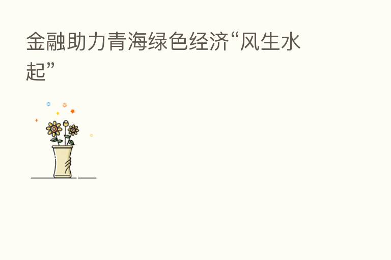 金融助力青海绿色经济“风生水起”