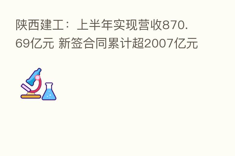 陕西建工:上半年实现营收870.69亿元 新签合同累计超2007亿元