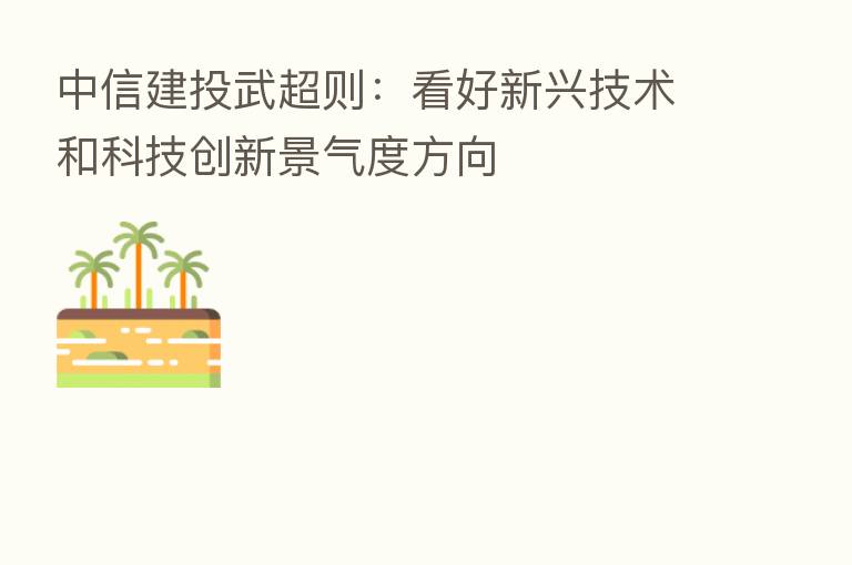 中信建投武超则:看好新兴技术和科技创新景气度方向