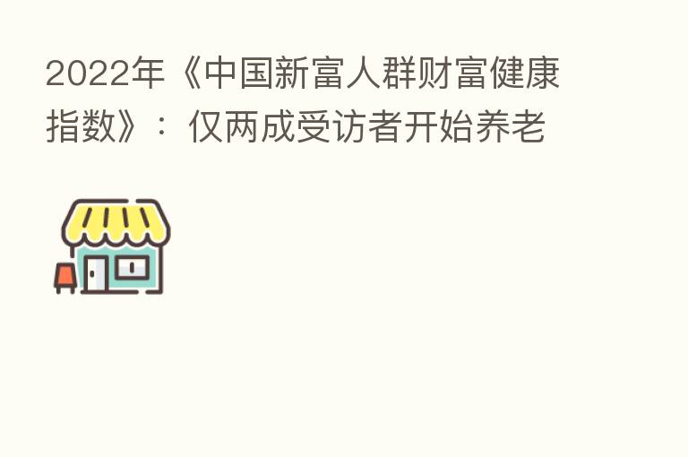2022年《中国新富人群财富健康指数》:仅两成受访者开始养老规划
