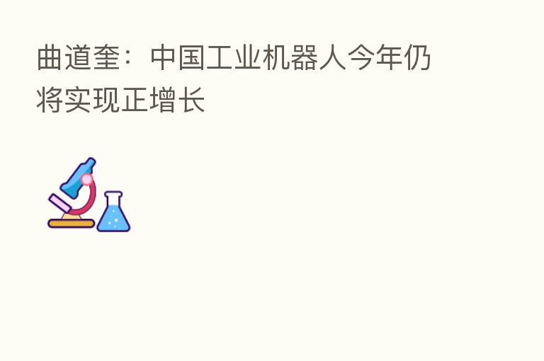 曲道奎:中国工业机器人今年仍将实现正增长
