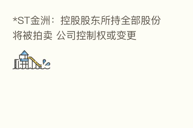 *ST金洲:控股股东所持全部股份将被拍卖 公司控制权或变更