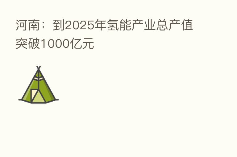 河南:到2025年氢能产业总产值突破1000亿元