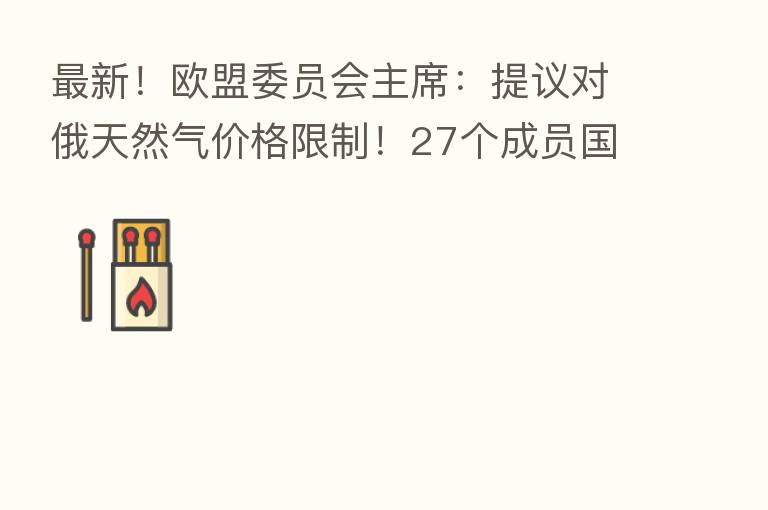 新 !欧盟委员会主席:提议对俄天然气价格限制!27个成员国通过才能生效 欧盟内部意见不一