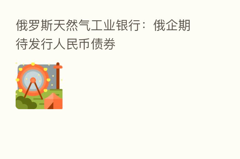 俄罗斯天然气工业银行:俄企期待发行人民币债券