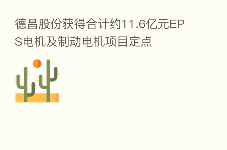 德昌股份获得合计约11.6亿元EPS电机及制动电机项目定点