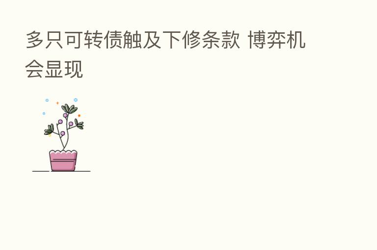 多只可转债触及下修条款 博弈机会显现