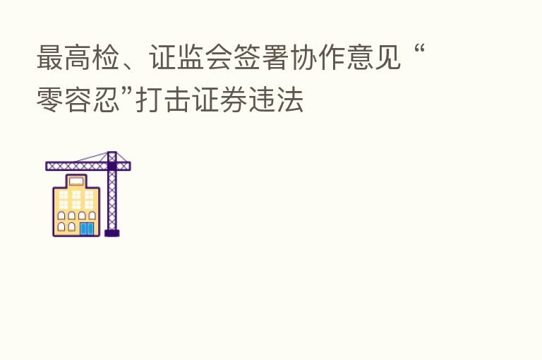 高检、证监会签署协作意见 “零容忍”打击证券违法